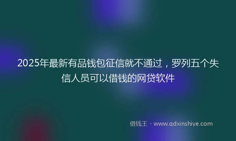 2025年最新有品钱包征信就不通过，罗列五个失信人员可以借钱的网贷软件