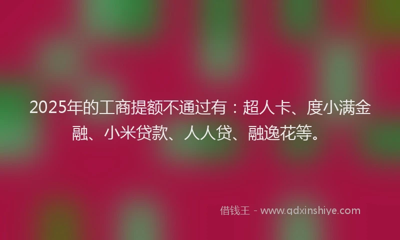 2025年的工商提额不通过有：超人卡、度小满金融、小米贷款、人人贷、融逸花等。
