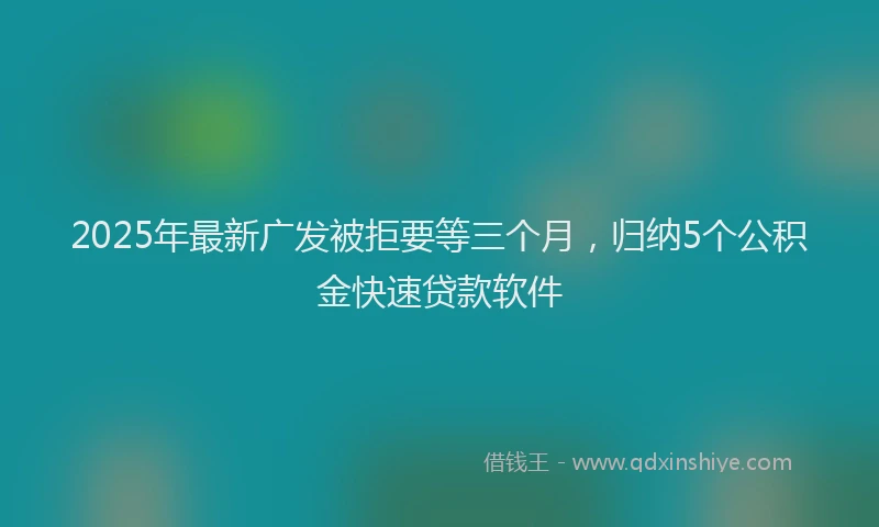 2025年最新广发被拒要等三个月，归纳5个公积金快速贷款软件