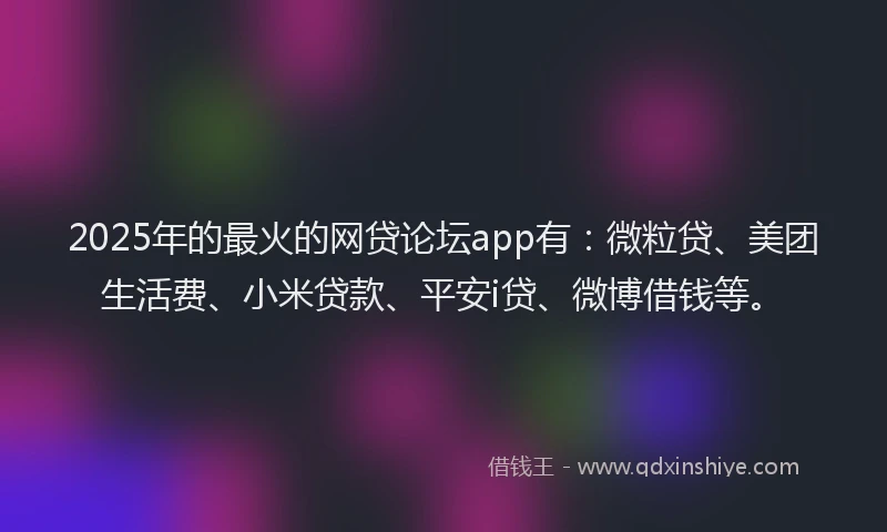 2025年的最火的网贷论坛app有：微粒贷、美团生活费、小米贷款、平安i贷、微博借钱等。