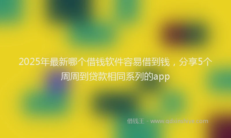 2025年最新哪个借钱软件容易借到钱，分享5个周周到贷款相同系列的app
