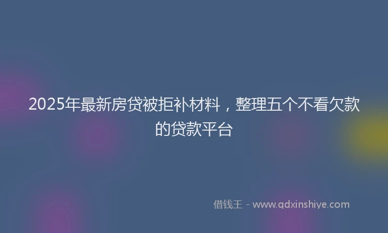 2025年最新房贷被拒补材料，整理五个不看欠款的贷款平台