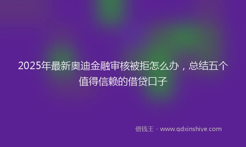 2025年最新奥迪金融审核被拒怎么办，总结五个值得信赖的借贷口子