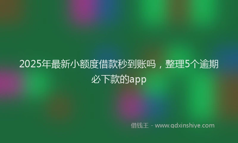 2025年最新小额度借款秒到账吗，整理5个逾期必下款的app