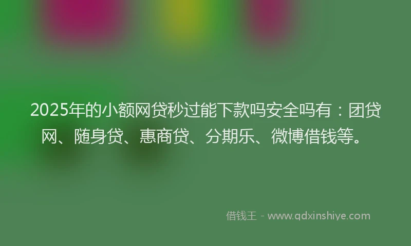 2025年的小额网贷秒过能下款吗安全吗有:团贷网、随身贷、惠商贷、分期乐、微博借钱等。