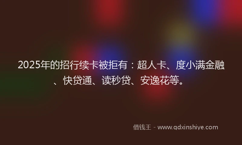 2025年的招行续卡被拒有：超人卡、度小满金融、快贷通、读秒贷、安逸花等。
