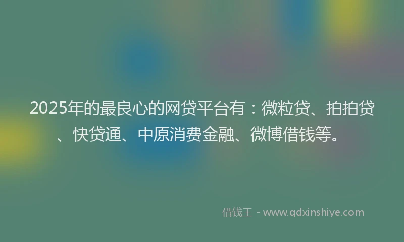2025年的最良心的网贷平台有：微粒贷、拍拍贷、快贷通、中原消费金融、微博借钱等。