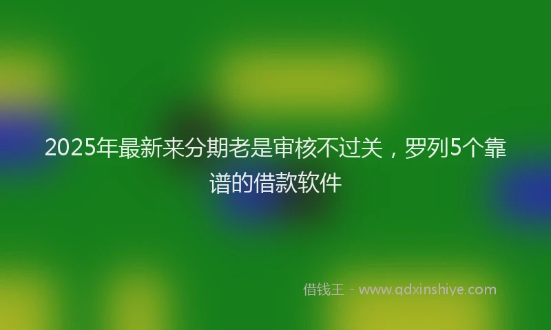 2025年最新来分期老是审核不过关，罗列5个靠谱的借款软件