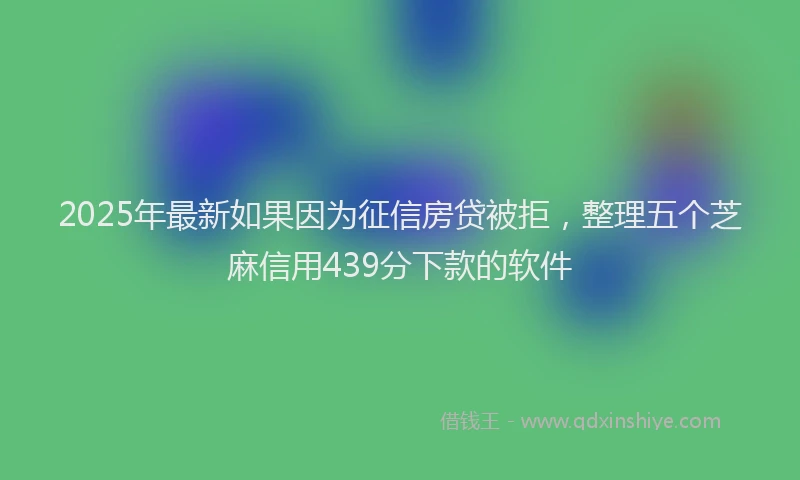 2025年最新如果因为征信房贷被拒，整理五个芝麻信用439分下款的软件