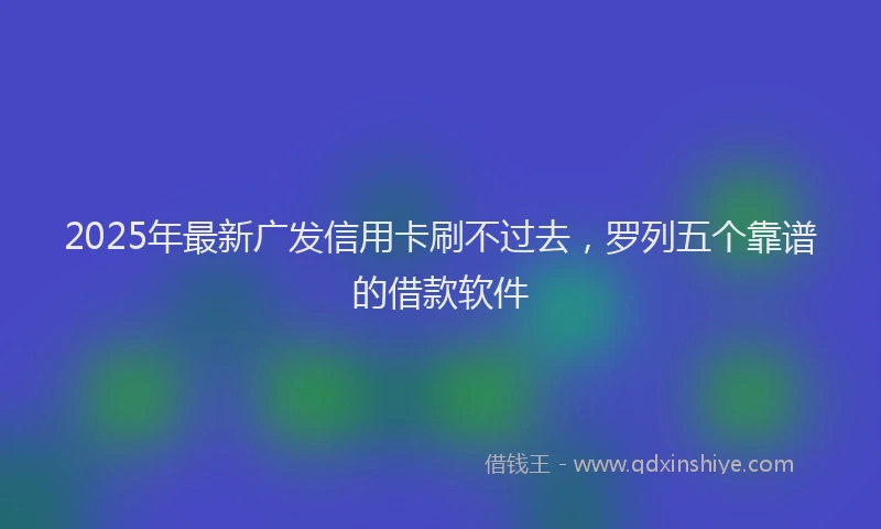2025年最新广发信用卡刷不过去，罗列五个靠谱的借款软件