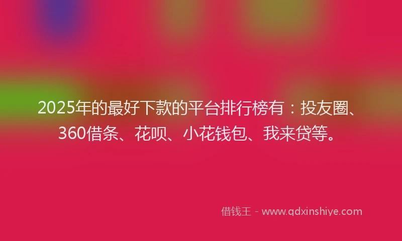 2025年的最好下款的平台排行榜有：投友圈、360借条、花呗、小花钱包、我来贷等。