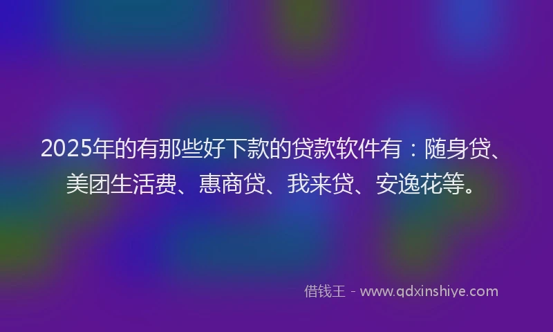 2025年的有那些好下款的贷款软件有：随身贷、美团生活费、惠商贷、我来贷、安逸花等。