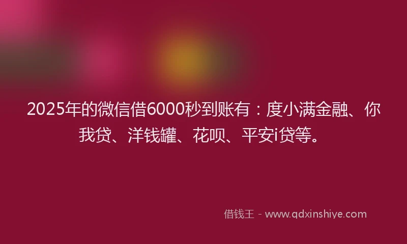 2025年的微信借6000秒到账有：度小满金融、你我贷、洋钱罐、花呗、平安i贷等。