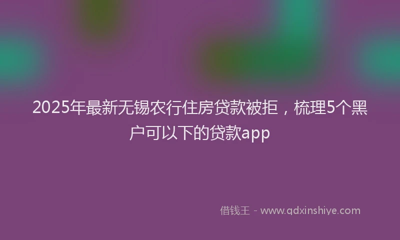 2025年最新无锡农行住房贷款被拒，梳理5个黑户可以下的贷款app