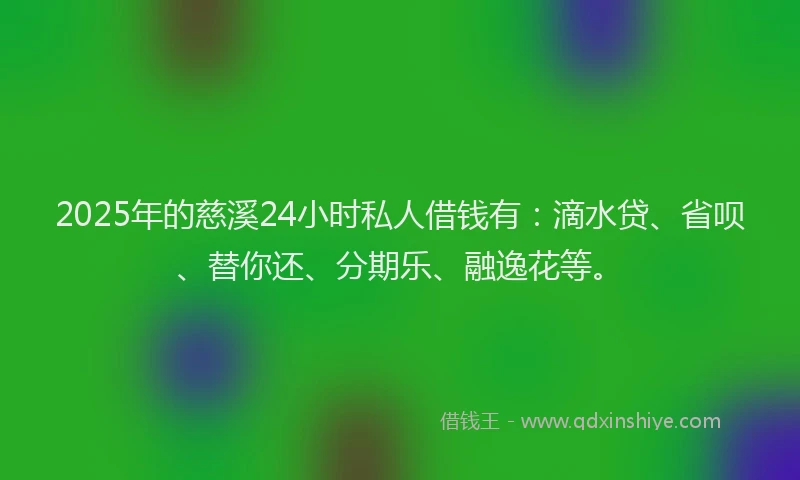 2025年的慈溪24小时私人借钱有：滴水贷、省呗、替你还、分期乐、融逸花等。