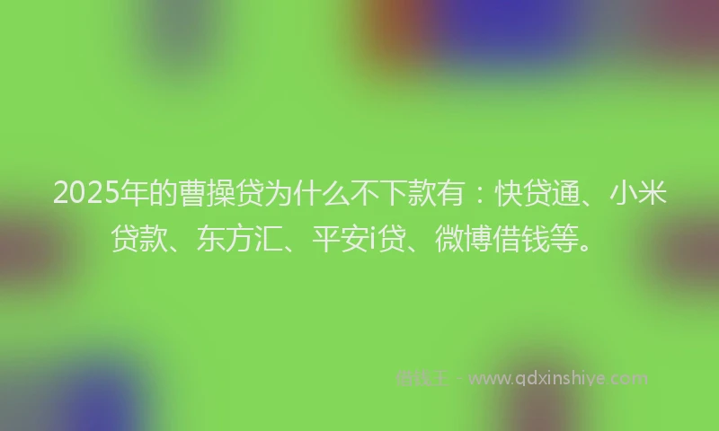 2025年的曹操贷为什么不下款有：快贷通、小米贷款、东方汇、平安i贷、微博借钱等。