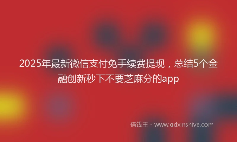 2025年最新微信支付免手续费提现，总结5个金融创新秒下不要芝麻分的app