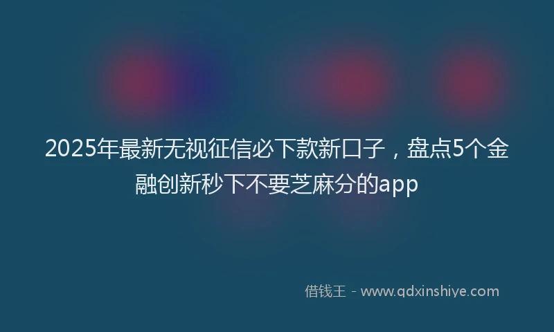 2025年最新无视征信必下款新口子，盘点5个金融创新秒下不要芝麻分的app