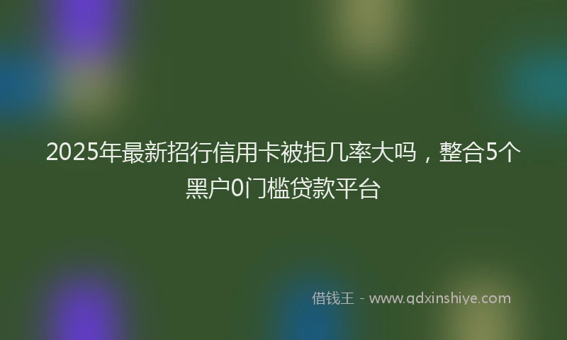 2025年最新招行信用卡被拒几率大吗，整合5个黑户0门槛贷款平台