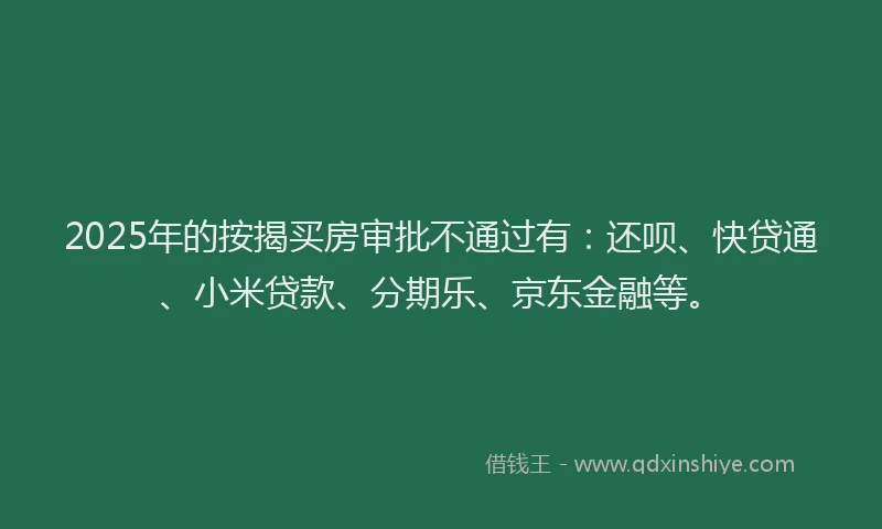 2025年的按揭买房审批不通过有：还呗、快贷通、小米贷款、分期乐、京东金融等。