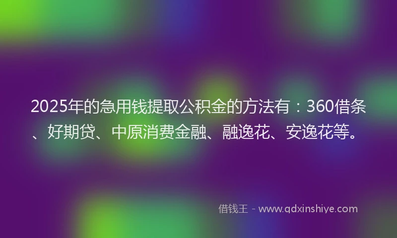 2025年的急用钱提取公积金的方法有：360借条、好期贷、中原消费金融、融逸花、安逸花等。