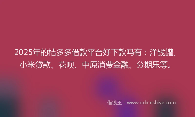 2025年的桔多多借款平台好下款吗有：洋钱罐、小米贷款、花呗、中原消费金融、分期乐等。