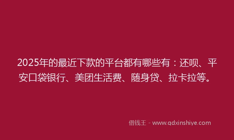 2025年的最近下款的平台都有哪些有：还呗、平安口袋银行、美团生活费、随身贷、拉卡拉等。