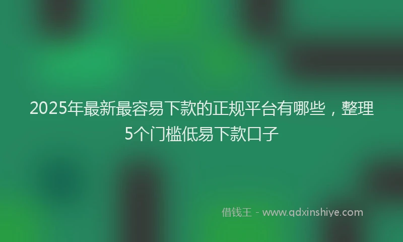 2025年最新最容易下款的正规平台有哪些，整理5个门槛低易下款口子