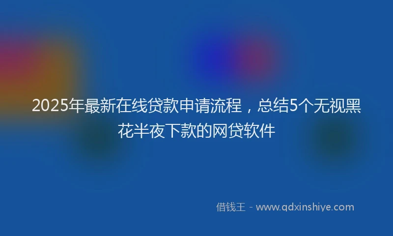 2025年最新在线贷款申请流程，总结5个无视黑花半夜下款的网贷软件