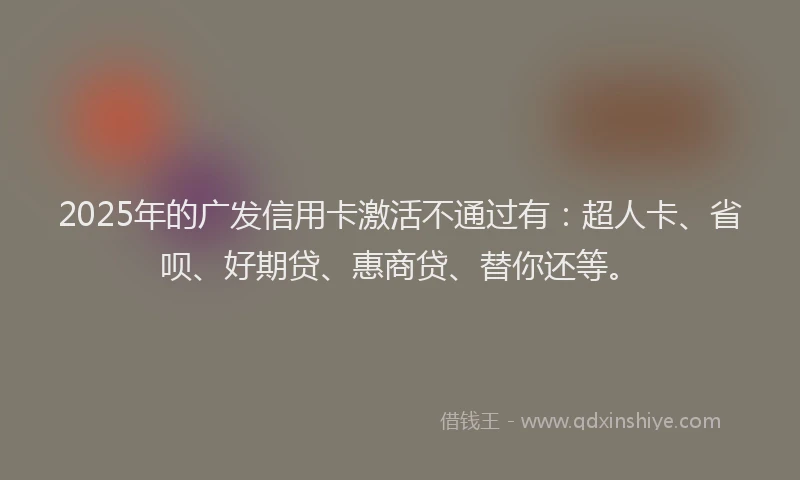 2025年的广发信用卡激活不通过有：超人卡、省呗、好期贷、惠商贷、替你还等。