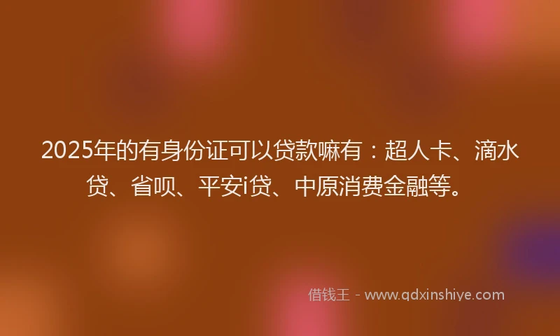 2025年的有身份证可以贷款嘛有：超人卡、滴水贷、省呗、平安i贷、中原消费金融等。