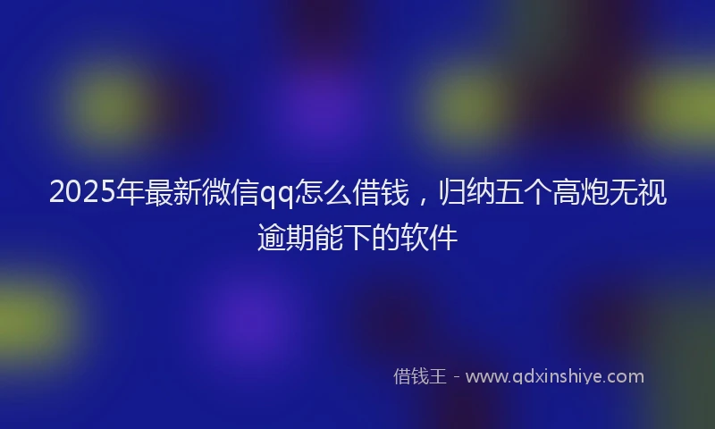 2025年最新微信qq怎么借钱，归纳五个高炮无视逾期能下的软件
