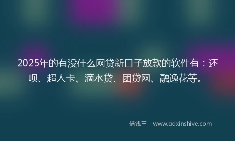 2025年的有没什么网贷新口子放款的软件有：还呗、超人卡、滴水贷、团贷网、融逸花等。