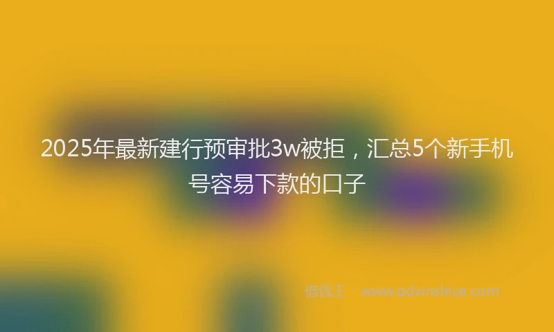 2025年最新建行预审批3w被拒，汇总5个新手机号容易下款的口子