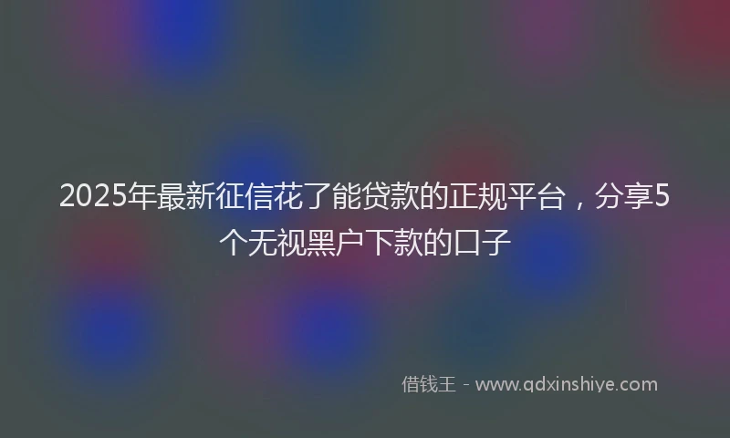 2025年最新征信花了能贷款的正规平台，分享5个无视黑户下款的口子