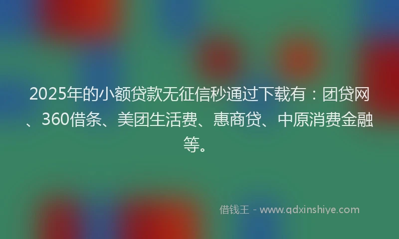 2025年的小额贷款无征信秒通过下载有：团贷网、360借条、美团生活费、惠商贷、中原消费金融等。