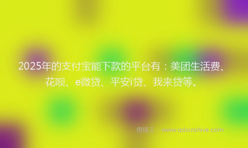 2025年的支付宝能下款的平台有：美团生活费、花呗、e微贷、平安i贷、我来贷等。