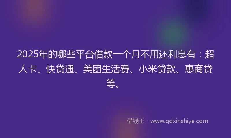 2025年的哪些平台借款一个月不用还利息有：超人卡、快贷通、美团生活费、小米贷款、惠商贷等。
