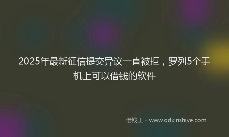 2025年最新征信提交异议一直被拒，罗列5个手机上可以借钱的软件