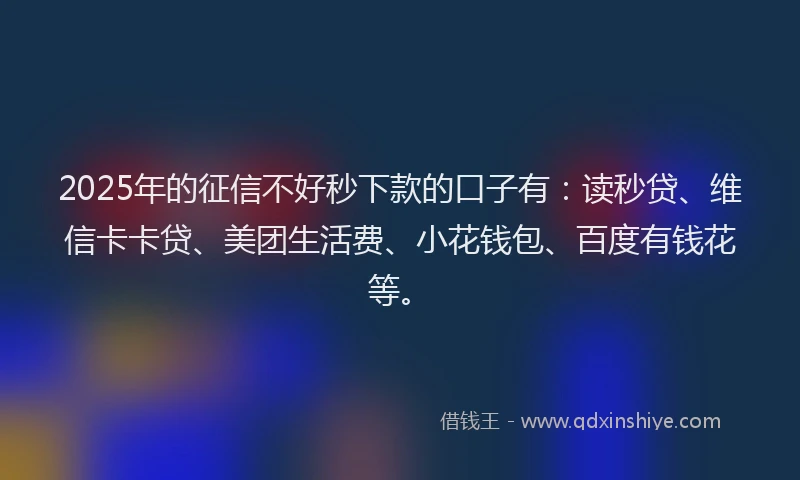 2025年的征信不好秒下款的口子有：读秒贷、维信卡卡贷、美团生活费、小花钱包、百度有钱花等。