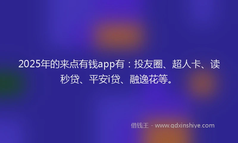 2025年的来点有钱app有：投友圈、超人卡、读秒贷、平安i贷、融逸花等。
