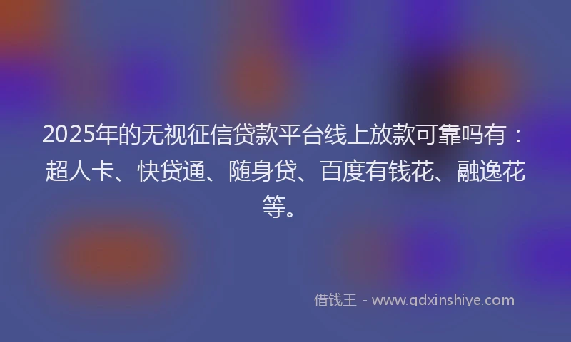 2025年的无视征信贷款平台线上放款可靠吗有：超人卡、快贷通、随身贷、百度有钱花、融逸花等。