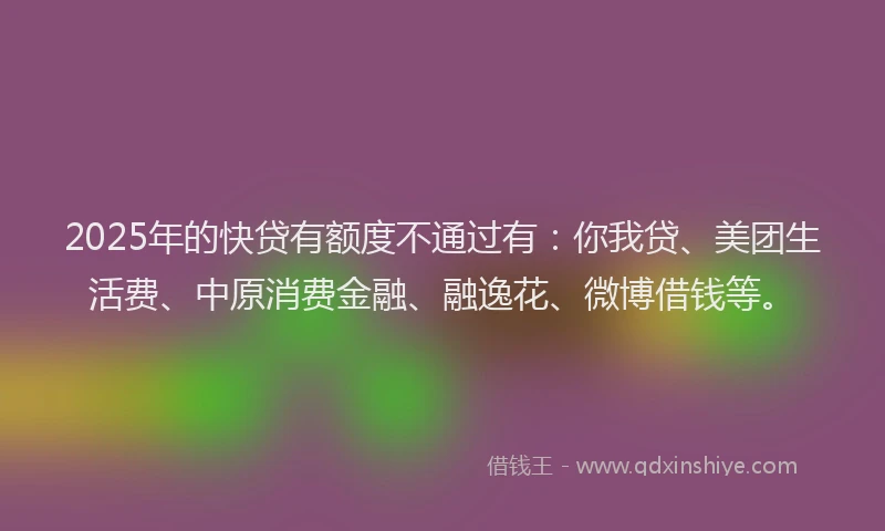 2025年的快贷有额度不通过有：你我贷、美团生活费、中原消费金融、融逸花、微博借钱等。