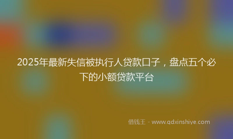 2025年最新失信被执行人贷款口子，盘点五个必下的小额贷款平台