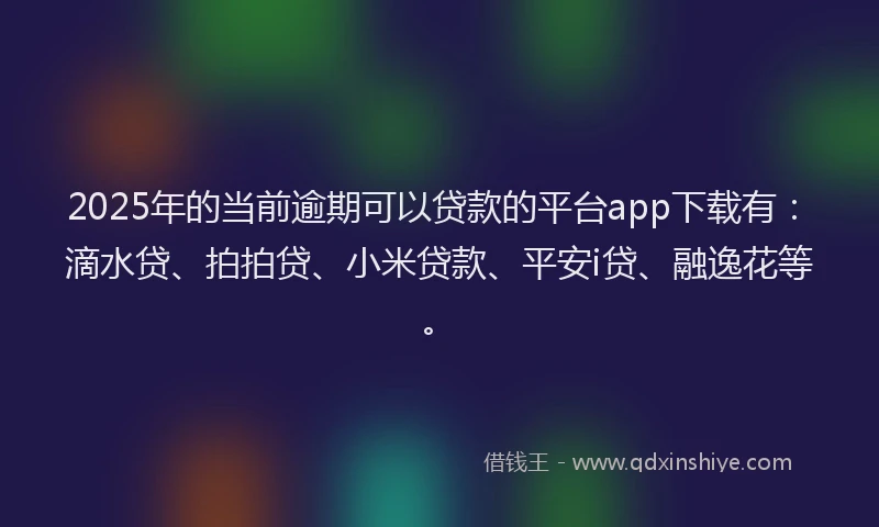 2025年的当前逾期可以贷款的平台app下载有：滴水贷、拍拍贷、小米贷款、平安i贷、融逸花等。