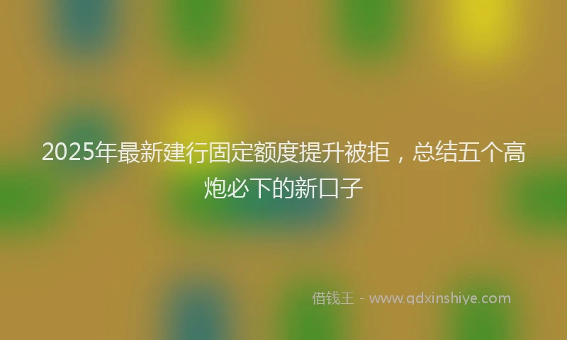 2025年最新建行固定额度提升被拒，总结五个高炮必下的新口子