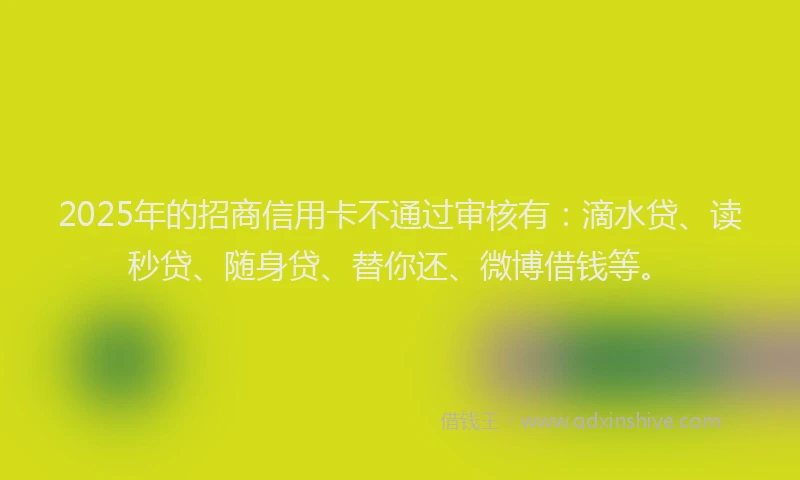2025年的招商信用卡不通过审核有：滴水贷、读秒贷、随身贷、替你还、微博借钱等。
