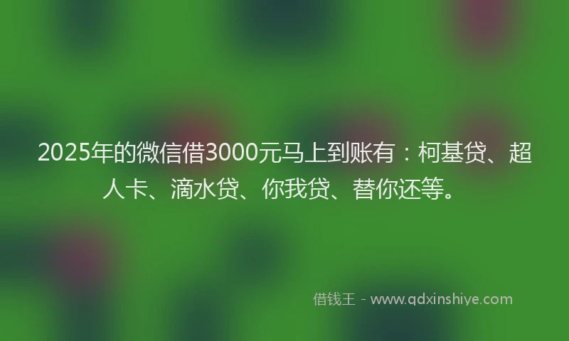 2025年的微信借3000元马上到账有：柯基贷、超人卡、滴水贷、你我贷、替你还等。