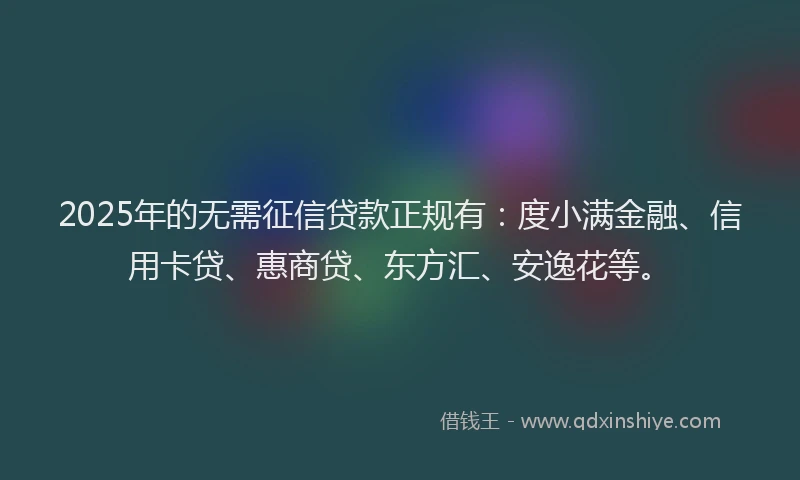 2025年的无需征信贷款正规有：度小满金融、信用卡贷、惠商贷、东方汇、安逸花等。