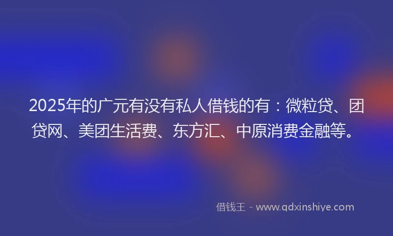 2025年的广元有没有私人借钱的有：微粒贷、团贷网、美团生活费、东方汇、中原消费金融等。